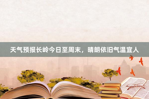 天气预报长岭今日至周末，晴朗依旧气温宜人