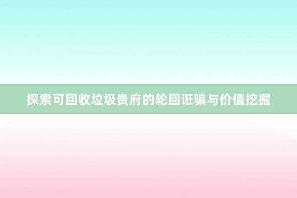 探索可回收垃圾贵府的轮回诳骗与价值挖掘