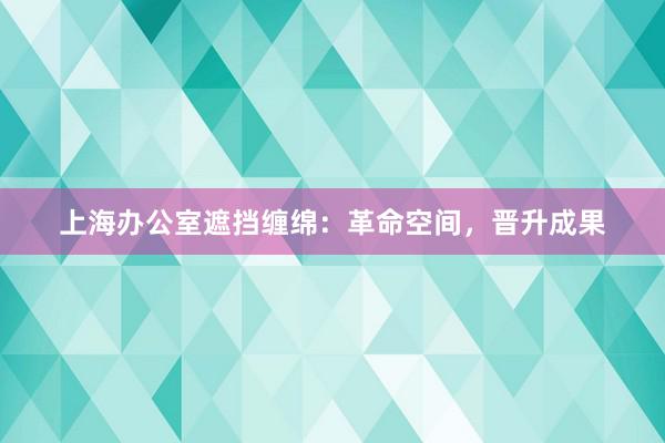 上海办公室遮挡缠绵：革命空间，晋升成果