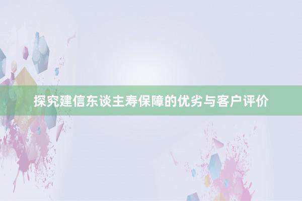 探究建信东谈主寿保障的优劣与客户评价