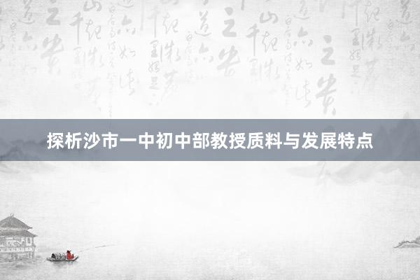 探析沙市一中初中部教授质料与发展特点